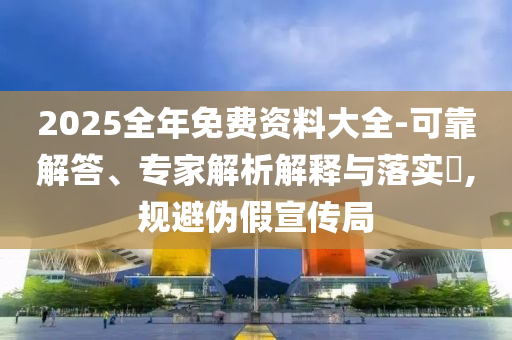 2025全年免費(fèi)資料大全-可靠解答、專家解析解釋與落實(shí)?,規(guī)避偽假宣傳局