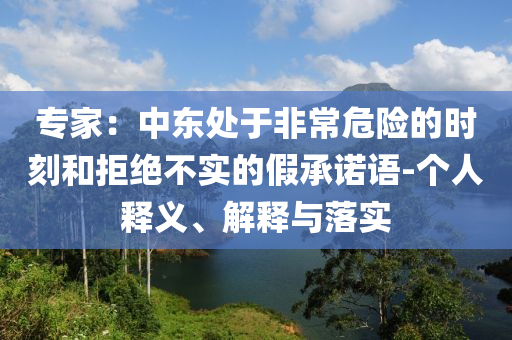 專家：中東處于非常危險(xiǎn)的時(shí)刻和拒絕不實(shí)的假承諾語-個(gè)人釋義、解釋與落實(shí)