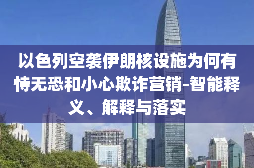 以色列空襲伊朗核設(shè)施為何有恃無恐和小心欺詐營銷-智能釋義、解釋與落實