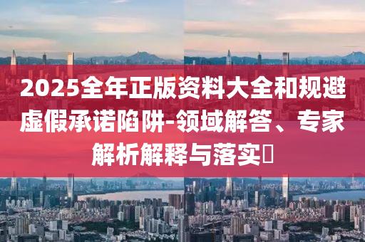 2025全年正版資料大全和規(guī)避虛假承諾陷阱-領(lǐng)域解答、專家解析解釋與落實(shí)?