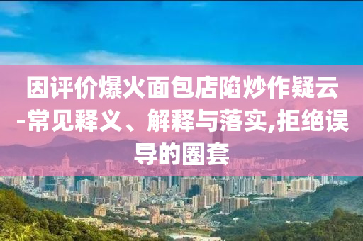 因評價爆火面包店陷炒作疑云-常見釋義、解釋與落實,拒絕誤導(dǎo)的圈套