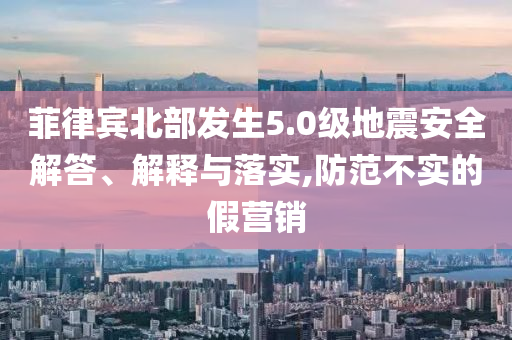 菲律賓北部發(fā)生5.0級地震安全解答、解釋與落實(shí),防范不實(shí)的假營銷