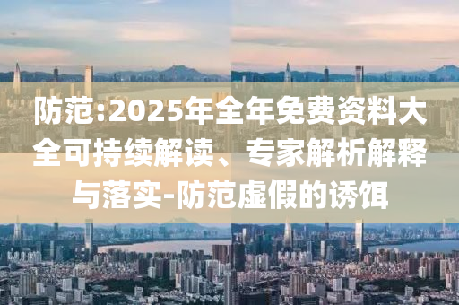 防范:2025年全年免費(fèi)資料大全可持續(xù)解讀、專家解析解釋與落實(shí)-防范虛假的誘餌