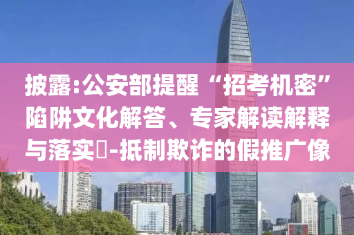 披露:公安部提醒“招考機(jī)密”陷阱文化解答、專家解讀解釋與落實?-抵制欺詐的假推廣像