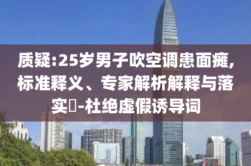 質(zhì)疑:25歲男子吹空調(diào)患面癱,標準釋義、專家解析解釋與落實?-杜絕虛假誘導詞