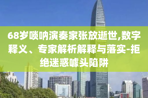 68歲嗩吶演奏家張放逝世,數(shù)字釋義、專家解析解釋與落實-拒絕迷惑噱頭陷阱