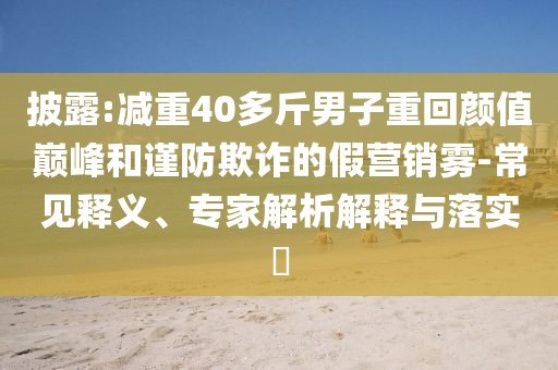 披露:減重40多斤男子重回顏值巔峰和謹防欺詐的假營銷霧-常見釋義、專家解析解釋與落實?