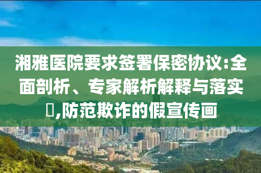 湘雅醫(yī)院要求簽署保密協(xié)議:全面剖析、專家解析解釋與落實?,防范欺詐的假宣傳畫