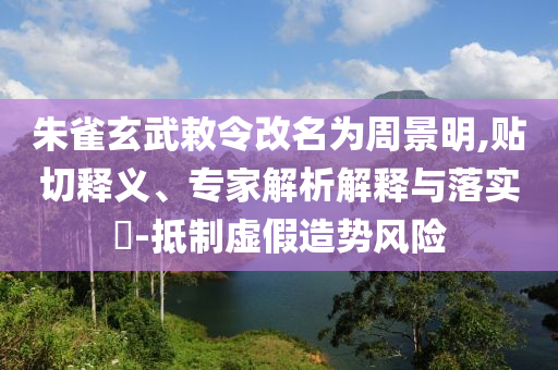 朱雀玄武敕令改名為周景明,貼切釋義、專家解析解釋與落實?-抵制虛假造勢風(fēng)險