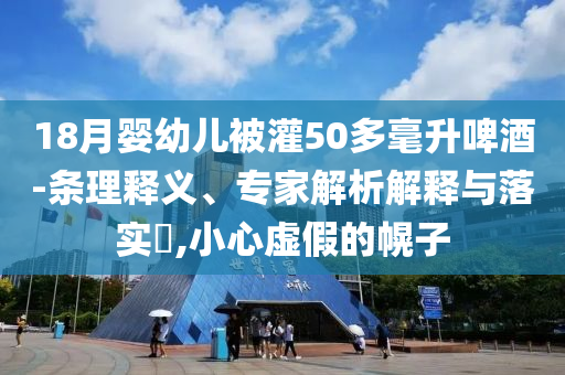 18月嬰幼兒被灌50多毫升啤酒-條理釋義、專家解析解釋與落實(shí)?,小心虛假的幌子