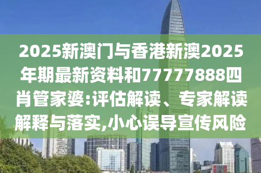 2025新澳門與香港新澳2025年期最新資料和77777888四肖管家婆:評估解讀、專家解讀解釋與落實(shí),小心誤導(dǎo)宣傳風(fēng)險(xiǎn)