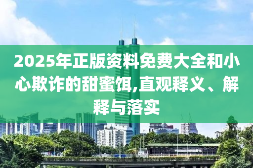 2025年正版資料免費(fèi)大全和小心欺詐的甜蜜餌,直觀釋義、解釋與落實(shí)