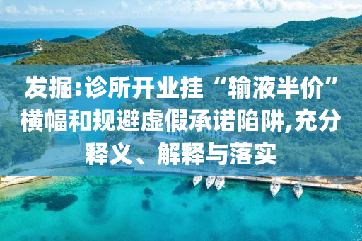 發(fā)掘:診所開業(yè)掛“輸液半價”橫幅和規(guī)避虛假承諾陷阱,充分釋義、解釋與落實