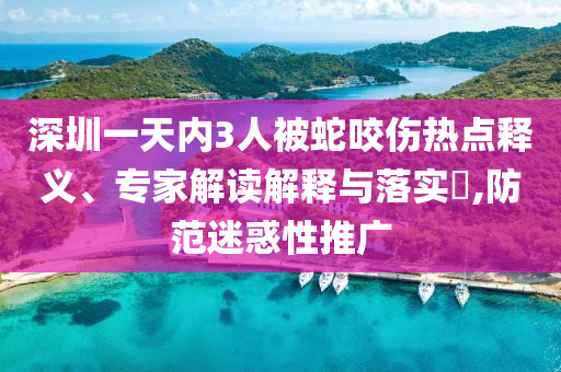 深圳一天內(nèi)3人被蛇咬傷熱點釋義、專家解讀解釋與落實?,防范迷惑性推廣
