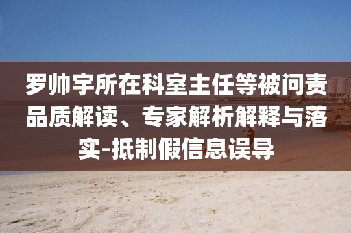 羅帥宇所在科室主任等被問(wèn)責(zé)品質(zhì)解讀、專家解析解釋與落實(shí)-抵制假信息誤導(dǎo)