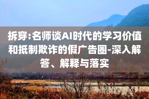 拆穿:名師談AI時(shí)代的學(xué)習(xí)價(jià)值和抵制欺詐的假廣告圈-深入解答、解釋與落實(shí)