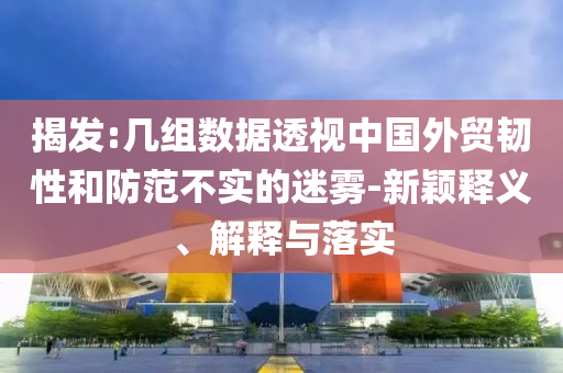 揭發(fā):幾組數(shù)據(jù)透視中國外貿(mào)韌性和防范不實(shí)的迷霧-新穎釋義、解釋與落實(shí)