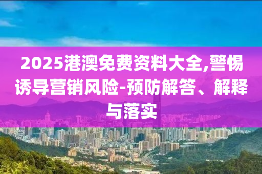 2025港澳免費(fèi)資料大全,警惕誘導(dǎo)營銷風(fēng)險(xiǎn)-預(yù)防解答、解釋與落實(shí)