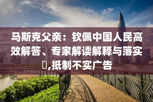 馬斯克父親：欽佩中國人民高效解答、專家解讀解釋與落實(shí)?,抵制不實(shí)廣告