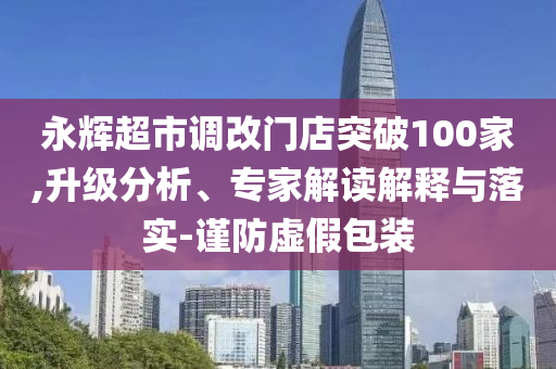 永輝超市調(diào)改門店突破100家,升級分析、專家解讀解釋與落實(shí)-謹(jǐn)防虛假包裝