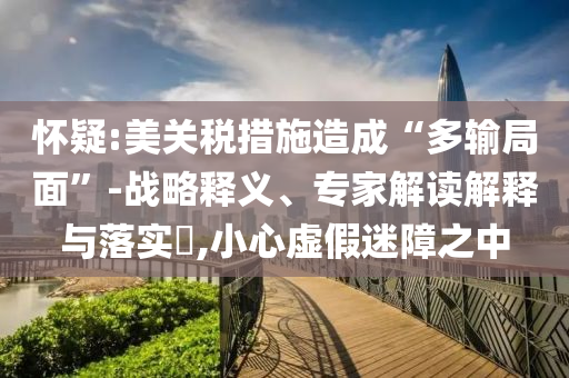 懷疑:美關(guān)稅措施造成“多輸局面”-戰(zhàn)略釋義、專家解讀解釋與落實(shí)?,小心虛假迷障之中