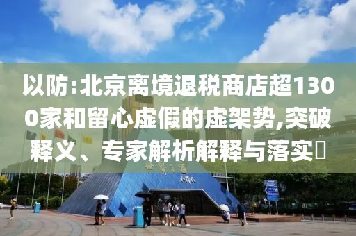 以防:北京離境退稅商店超1300家和留心虛假的虛架勢,突破釋義、專家解析解釋與落實(shí)?