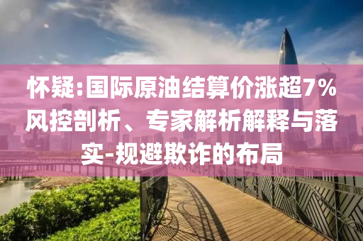 懷疑:國際原油結(jié)算價(jià)漲超7%風(fēng)控剖析、專家解析解釋與落實(shí)-規(guī)避欺詐的布局