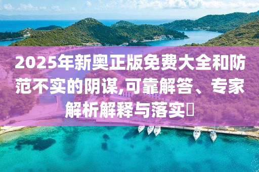 2025年新奧正版免費(fèi)大全和防范不實(shí)的陰謀,可靠解答、專家解析解釋與落實(shí)?