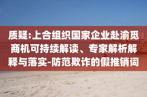 質(zhì)疑:上合組織國(guó)家企業(yè)赴渝覓商機(jī)可持續(xù)解讀、專家解析解釋與落實(shí)-防范欺詐的假推銷詞