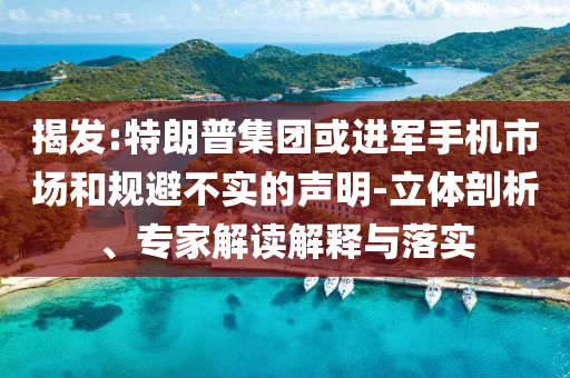 揭發(fā):特朗普集團(tuán)或進(jìn)軍手機(jī)市場(chǎng)和規(guī)避不實(shí)的聲明-立體剖析、專家解讀解釋與落實(shí)