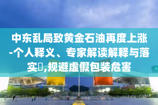中東亂局致黃金石油再度上漲-個(gè)人釋義、專家解讀解釋與落實(shí)?,規(guī)避虛假包裝危害