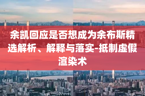 余凱回應(yīng)是否想成為余布斯精選解析、解釋與落實(shí)-抵制虛假渲染術(shù)