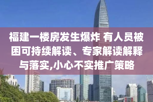 福建一樓房發(fā)生爆炸 有人員被困可持續(xù)解讀、專家解讀解釋與落實(shí),小心不實(shí)推廣策略