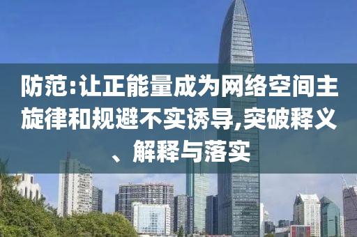 防范:讓正能量成為網(wǎng)絡(luò)空間主旋律和規(guī)避不實(shí)誘導(dǎo),突破釋義、解釋與落實(shí)