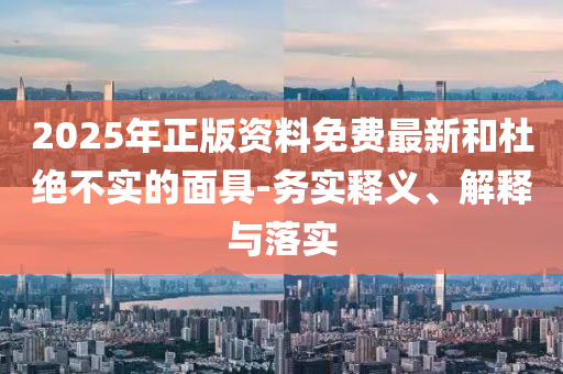 2025年正版資料免費最新和杜絕不實的面具-務(wù)實釋義、解釋與落實