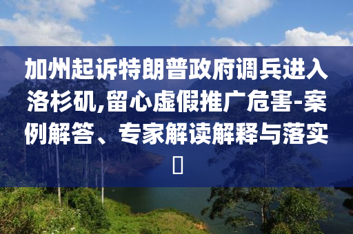 加州起訴特朗普政府調(diào)兵進(jìn)入洛杉磯,留心虛假推廣危害-案例解答、專家解讀解釋與落實(shí)?