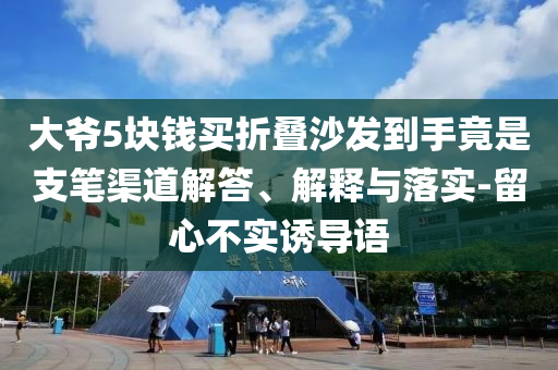 大爺5塊錢買折疊沙發(fā)到手竟是支筆渠道解答、解釋與落實(shí)-留心不實(shí)誘導(dǎo)語