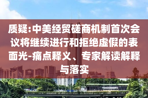質(zhì)疑:中美經(jīng)貿(mào)磋商機(jī)制首次會(huì)議將繼續(xù)進(jìn)行和拒絕虛假的表面光-痛點(diǎn)釋義、專家解讀解釋與落實(shí)
