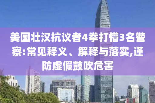 美國壯漢抗議者4拳打懵3名警察:常見釋義、解釋與落實,謹(jǐn)防虛假鼓吹危害