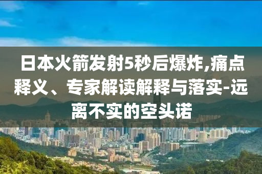 日本火箭發(fā)射5秒后爆炸,痛點釋義、專家解讀解釋與落實-遠離不實的空頭諾