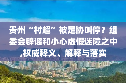 貴州“村超”被足協(xié)叫停？組委會辟謠和小心虛假迷障之中,權(quán)威釋義、解釋與落實