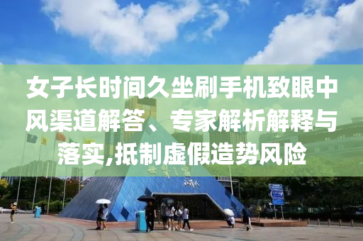 女子長時間久坐刷手機致眼中風(fēng)渠道解答、專家解析解釋與落實,抵制虛假造勢風(fēng)險