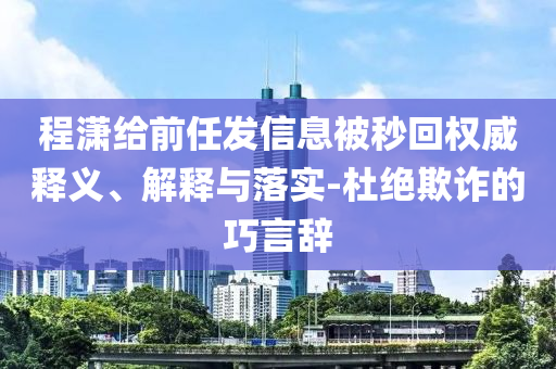程瀟給前任發(fā)信息被秒回權(quán)威釋義、解釋與落實-杜絕欺詐的巧言辭