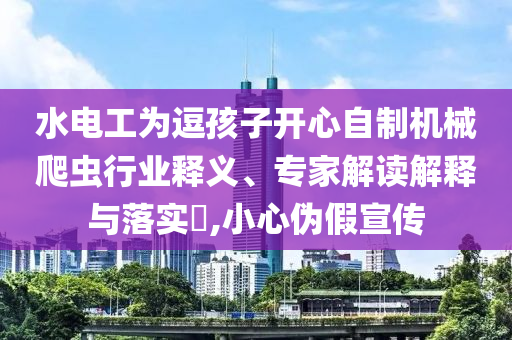 水電工為逗孩子開心自制機械爬蟲行業(yè)釋義、專家解讀解釋與落實?,小心偽假宣傳