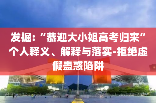 發(fā)掘:“恭迎大小姐高考歸來”個人釋義、解釋與落實-拒絕虛假蠱惑陷阱
