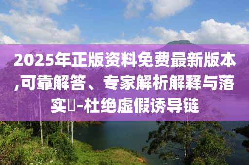 2025年正版資料免費最新版本,可靠解答、專家解析解釋與落實?-杜絕虛假誘導(dǎo)鏈