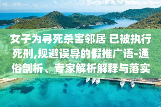 女子為尋死殺害鄰居 已被執(zhí)行死刑,規(guī)避誤導的假推廣語-通俗剖析、專家解析解釋與落實