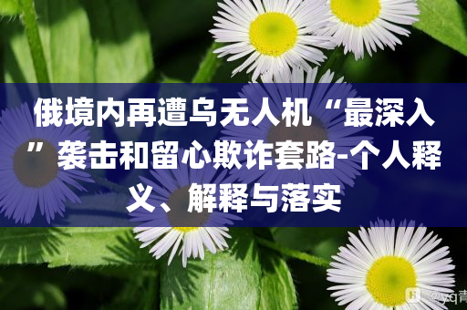 俄境內(nèi)再遭烏無人機“最深入”襲擊和留心欺詐套路-個人釋義、解釋與落實