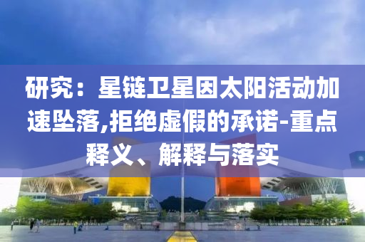 研究：星鏈衛(wèi)星因太陽活動加速墜落,拒絕虛假的承諾-重點釋義、解釋與落實