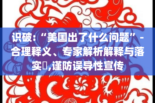 識(shí)破:“美國出了什么問題”-合理釋義、專家解析解釋與落實(shí)?,謹(jǐn)防誤導(dǎo)性宣傳